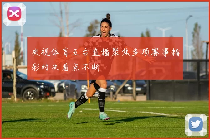 央视体育五台直播聚焦多项赛事精彩对决看点不断