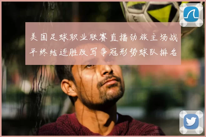 美国足球职业联赛直播劲旅主场战平终结连胜改写争冠形势球队排名受影响