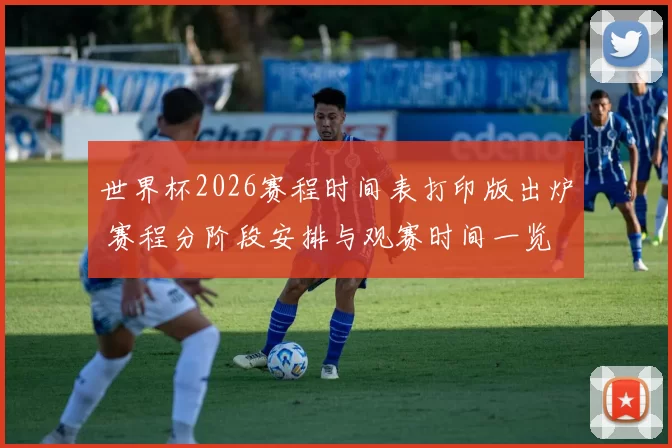 世界杯2026赛程时间表打印版出炉 赛程分阶段安排与观赛时间一览