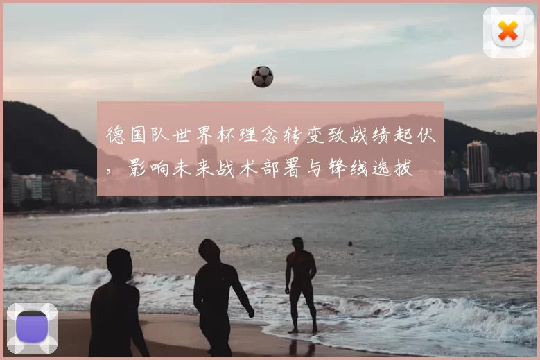 德国队世界杯理念转变致战绩起伏，影响未来战术部署与锋线选拔