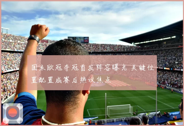 国米欧冠夺冠首发阵容曝光 关键位置配置成赛后热议焦点