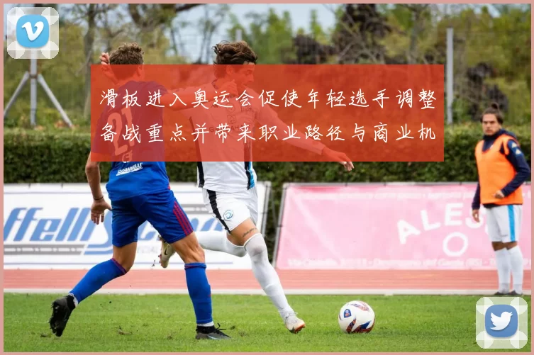 滑板进入奥运会促使年轻选手调整备战重点并带来职业路径与商业机会变化