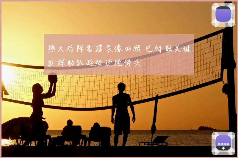 热火对阵雷霆录像回顾 巴特勒关键发挥助队延续连胜势头