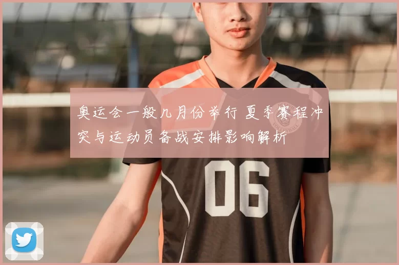 奥运会一般几月份举行 夏季赛程冲突与运动员备战安排影响解析