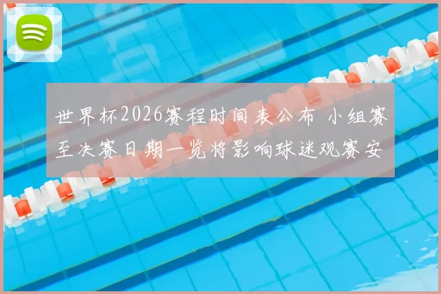 世界杯2026赛程时间表公布 小组赛至决赛日期一览将影响球迷观赛安排
