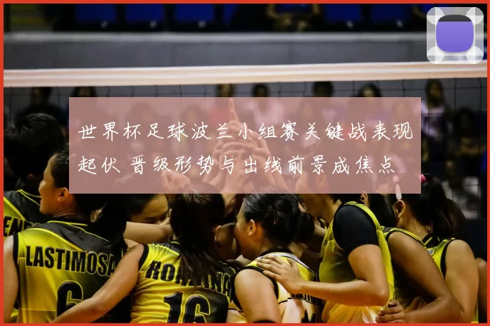 世界杯足球波兰小组赛关键战表现起伏 晋级形势与出线前景成焦点