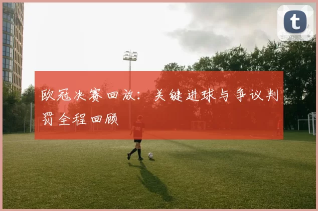 欧冠决赛回放：关键进球与争议判罚全程回顾