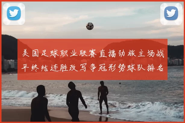 美国足球职业联赛直播劲旅主场战平终结连胜改写争冠形势球队排名受影响