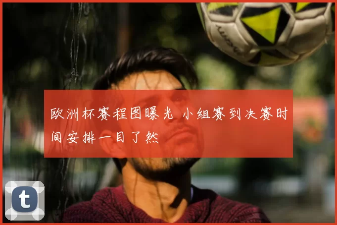 欧洲杯赛程图曝光 小组赛到决赛时间安排一目了然