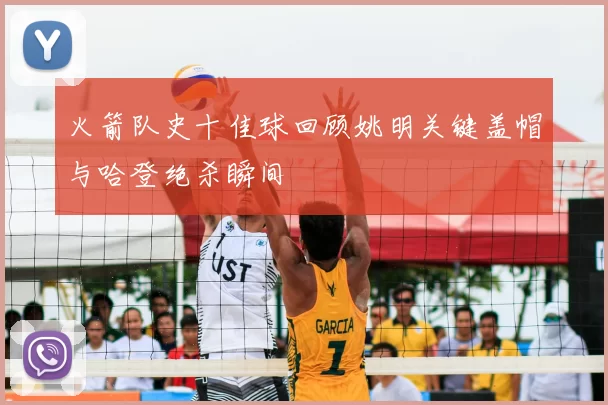 火箭队史十佳球回顾姚明关键盖帽与哈登绝杀瞬间