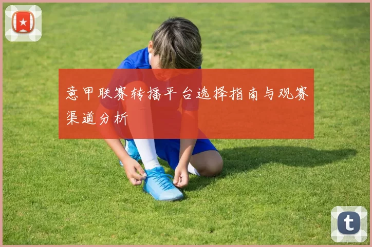 意甲联赛转播平台选择指南与观赛渠道分析