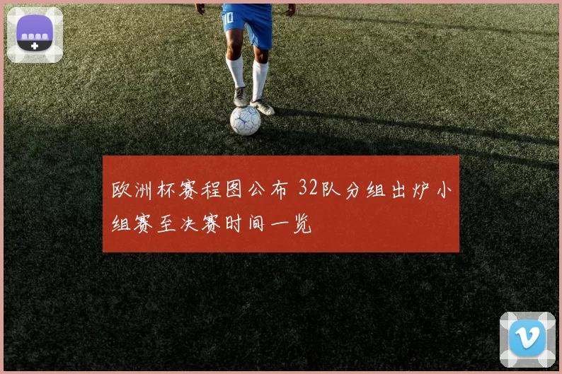 欧洲杯赛程图公布 32队分组出炉小组赛至决赛时间一览
