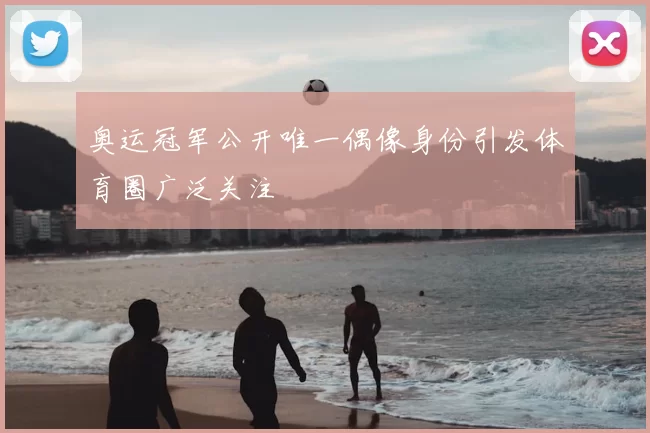 奥运冠军公开唯一偶像身份引发体育圈广泛关注