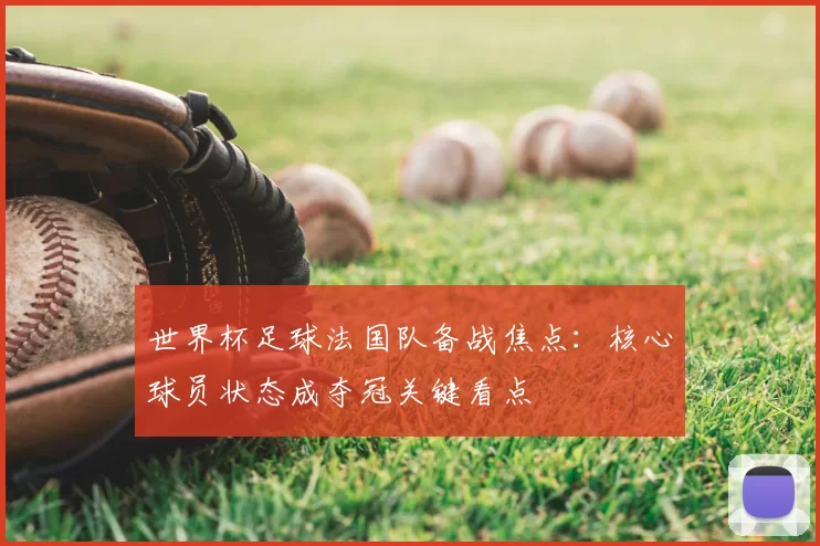 世界杯足球法国队备战焦点：核心球员状态成夺冠关键看点