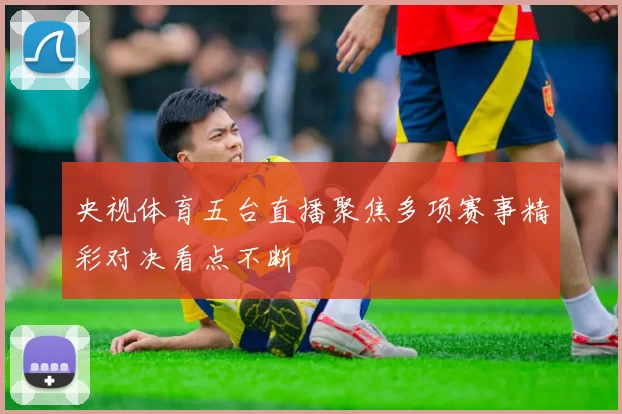 央视体育五台直播聚焦多项赛事精彩对决看点不断