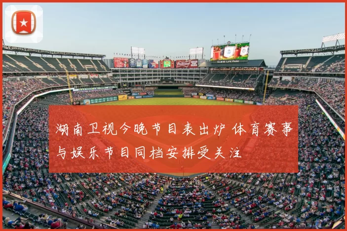 湖南卫视今晚节目表出炉 体育赛事与娱乐节目同档安排受关注