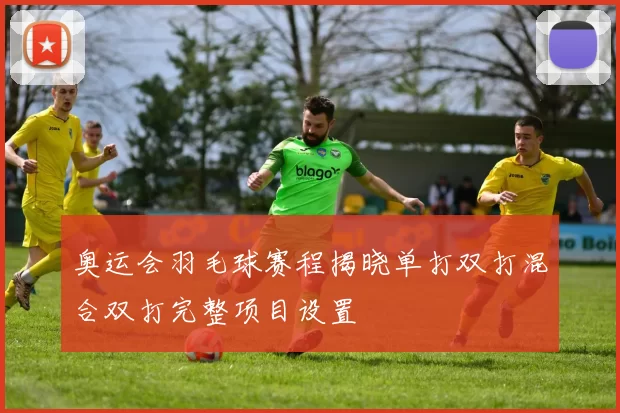 奥运会羽毛球赛程揭晓单打双打混合双打完整项目设置