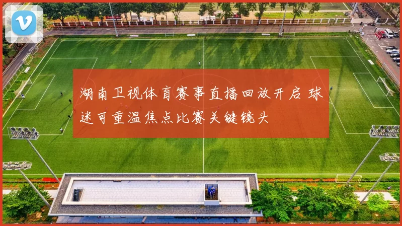 湖南卫视体育赛事直播回放开启 球迷可重温焦点比赛关键镜头
