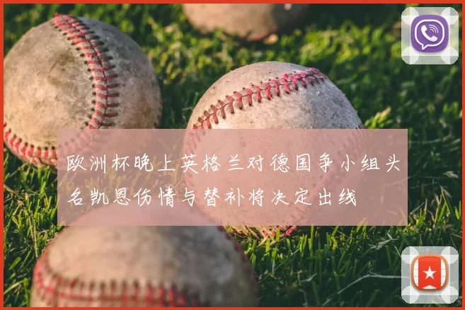 欧洲杯晚上英格兰对德国争小组头名凯恩伤情与替补将决定出线