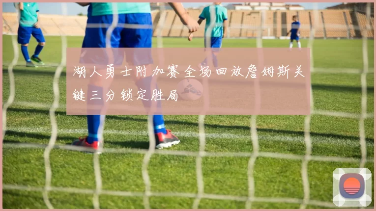 湖人勇士附加赛全场回放詹姆斯关键三分锁定胜局