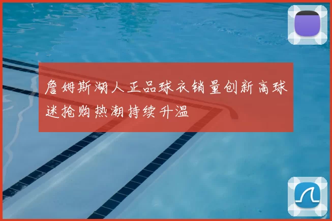 詹姆斯湖人正品球衣销量创新高球迷抢购热潮持续升温