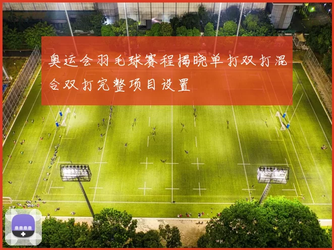 奥运会羽毛球赛程揭晓单打双打混合双打完整项目设置