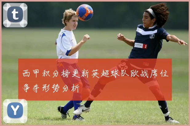 西甲积分榜更新英超球队欧战席位争夺形势分析