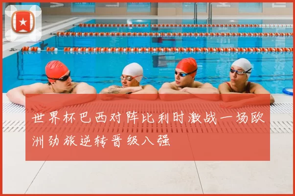 世界杯巴西对阵比利时激战一场欧洲劲旅逆转晋级八强