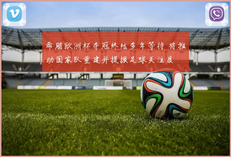 希腊欧洲杯夺冠终结多年等待 将推动国家队重建并提振足球关注度