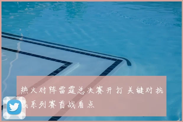 热火对阵雷霆总决赛开打 关键对抗成系列赛首战看点