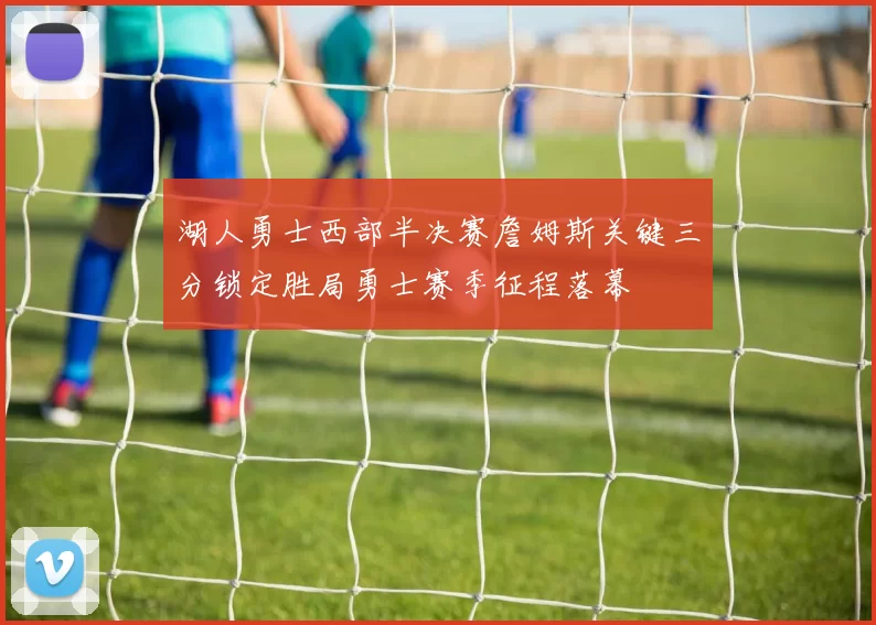 湖人勇士西部半决赛詹姆斯关键三分锁定胜局勇士赛季征程落幕