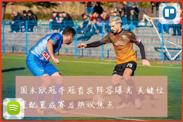 国米欧冠夺冠首发阵容曝光 关键位置配置成赛后热议焦点