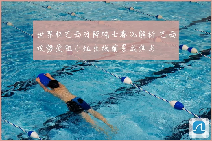 世界杯巴西对阵瑞士赛况解析 巴西攻势受阻小组出线前景成焦点