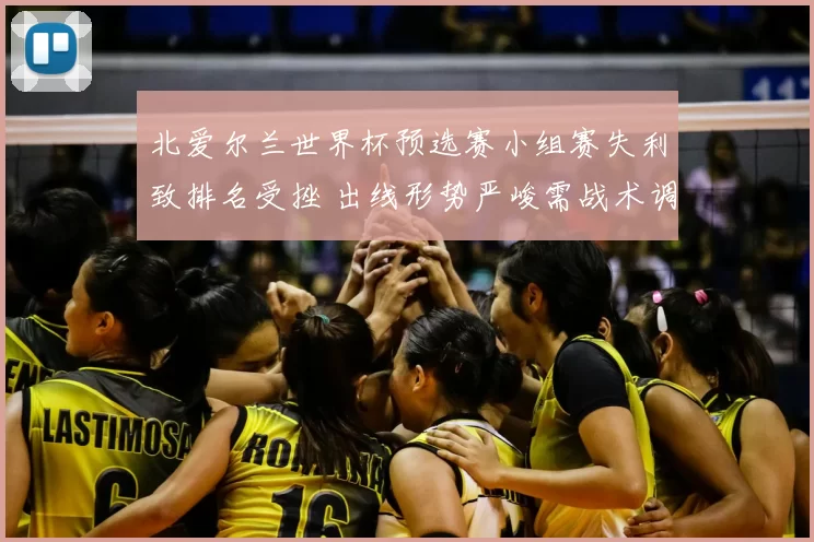 北爱尔兰世界杯预选赛小组赛失利致排名受挫 出线形势严峻需战术调整