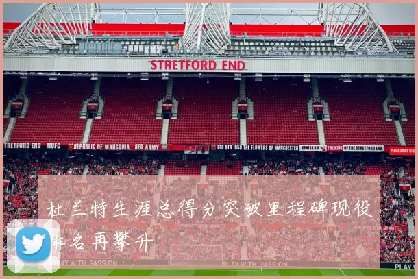 杜兰特生涯总得分突破里程碑现役排名再攀升