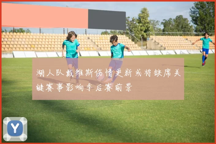 湖人队戴维斯伤情更新或将缺席关键赛事影响季后赛前景