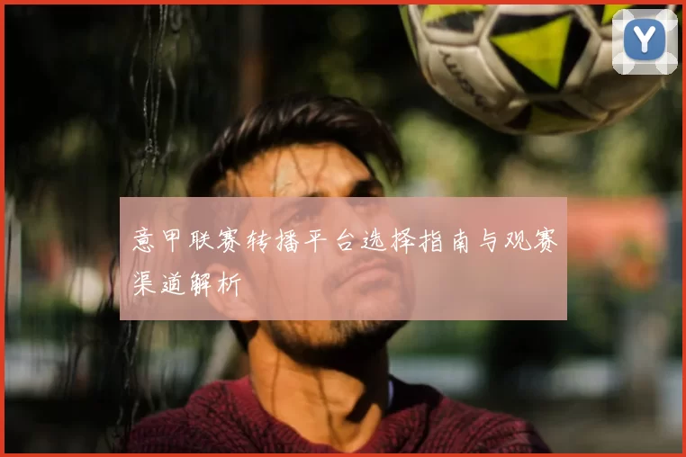 意甲联赛转播平台选择指南与观赛渠道解析