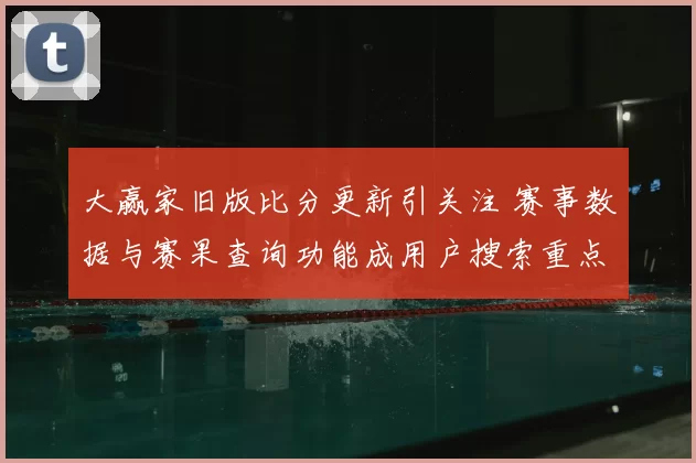 大赢家旧版比分更新引关注 赛事数据与赛果查询功能成用户搜索重点