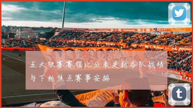 五大联赛赛程比分表更新各队战绩与下轮焦点赛事安排