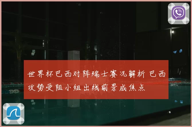 世界杯巴西对阵瑞士赛况解析 巴西攻势受阻小组出线前景成焦点