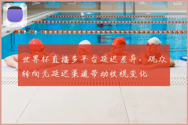 世界杯直播多平台延迟差异，观众转向无延迟渠道带动收视变化