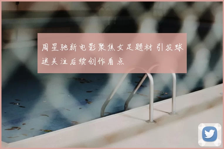 周星驰新电影聚焦女足题材 引发球迷关注后续创作看点