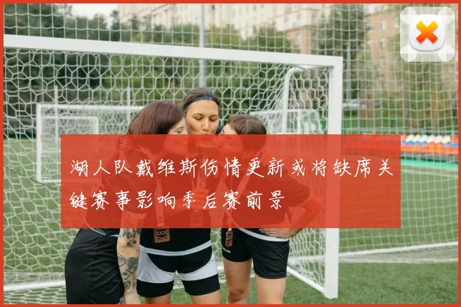 湖人队戴维斯伤情更新或将缺席关键赛事影响季后赛前景