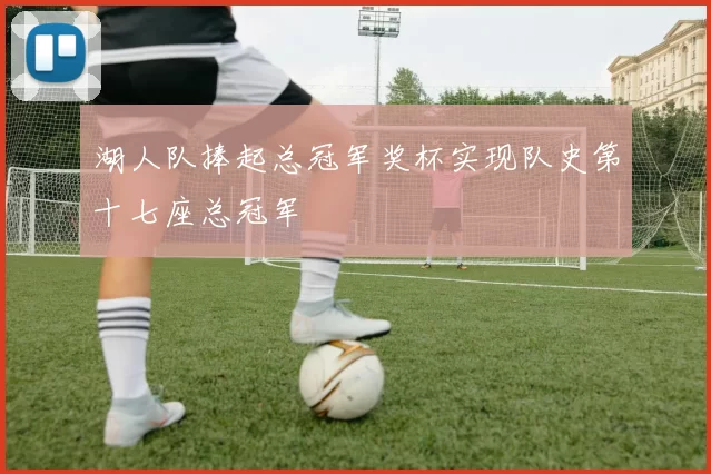 湖人队捧起总冠军奖杯实现队史第十七座总冠军