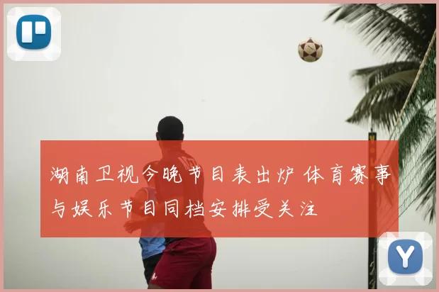 湖南卫视今晚节目表出炉 体育赛事与娱乐节目同档安排受关注