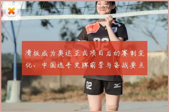 滑板成为奥运正式项目后的赛制变化、中国选手奖牌前景与备战要点