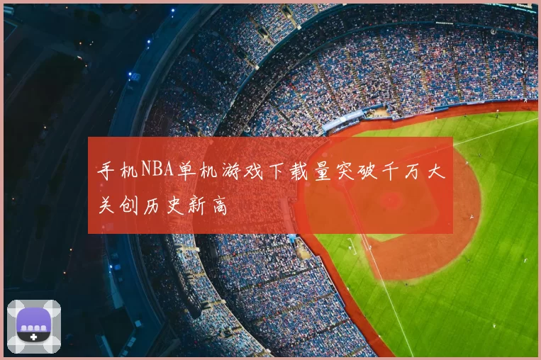 手机NBA单机游戏下载量突破千万大关创历史新高
