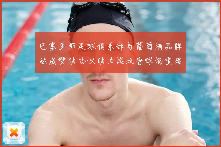 巴塞罗那足球俱乐部与葡萄酒品牌达成赞助协议助力诺坎普球场重建