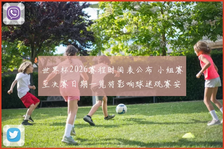 世界杯2026赛程时间表公布 小组赛至决赛日期一览将影响球迷观赛安排