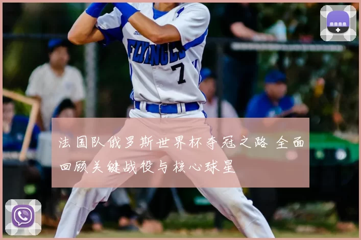 法国队俄罗斯世界杯夺冠之路 全面回顾关键战役与核心球星